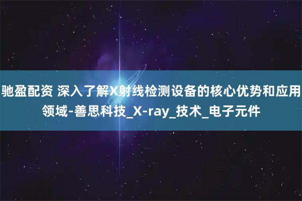 驰盈配资 深入了解X射线检测设备的核心优势和应用领域-善思科技_X-ray_技术_电子元件