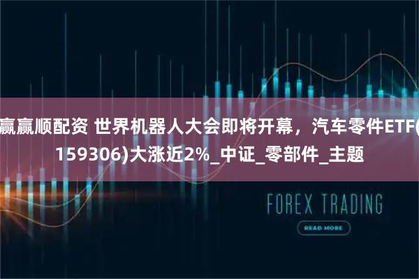 赢赢顺配资 世界机器人大会即将开幕，汽车零件ETF(159306)大涨近2%_中证_零部件_主题