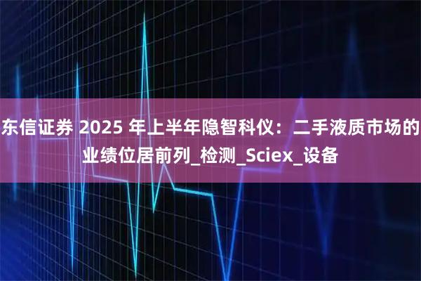 东信证券 2025 年上半年隐智科仪：二手液质市场的业绩位居前列_检测_Sciex_设备