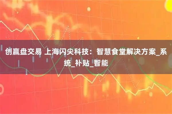 创赢盘交易 上海闪尖科技：智慧食堂解决方案_系统_补贴_智能
