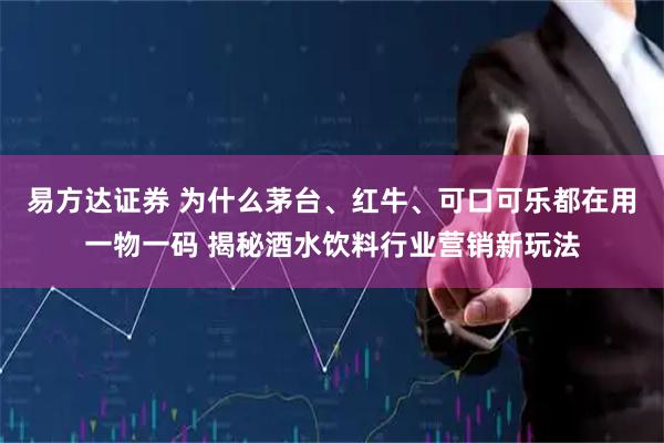 易方达证券 为什么茅台、红牛、可口可乐都在用一物一码 揭秘酒水饮料行业营销新玩法