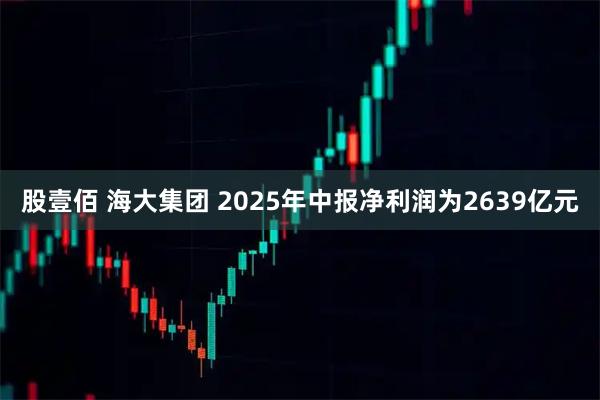 股壹佰 海大集团 2025年中报净利润为2639亿元