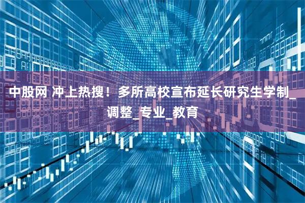 中股网 冲上热搜！多所高校宣布延长研究生学制_调整_专业_教育
