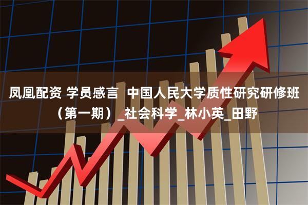 凤凰配资 学员感言  中国人民大学质性研究研修班（第一期）_社会科学_林小英_田野