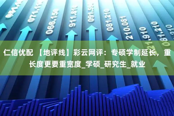 仁信优配 【地评线】彩云网评：专硕学制延长，重长度更要重宽度_学硕_研究生_就业