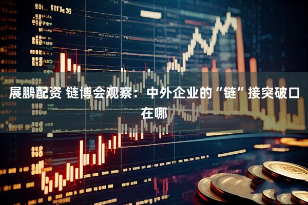 展鵬配资 链博会观察：中外企业的“链”接突破口在哪