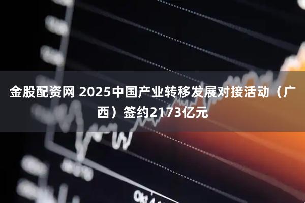 金股配资网 2025中国产业转移发展对接活动（广西）签约2173亿元