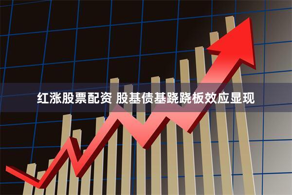 红涨股票配资 股基债基跷跷板效应显现