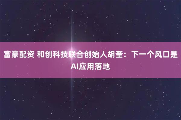 富豪配资 和创科技联合创始人胡奎：下一个风口是AI应用落地