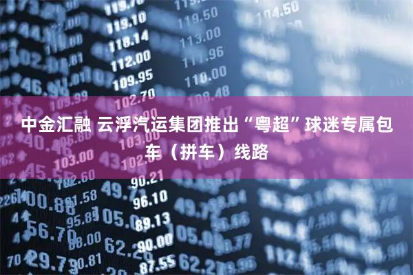 中金汇融 云浮汽运集团推出“粤超”球迷专属包车（拼车）线路