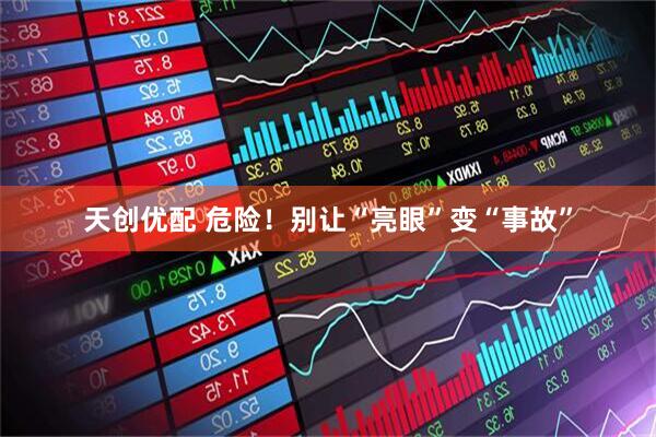 天创优配 危险！别让“亮眼”变“事故”