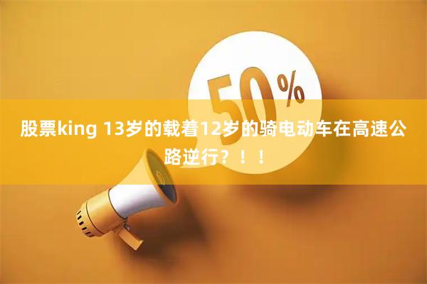股票king 13岁的载着12岁的骑电动车在高速公路逆行？！！