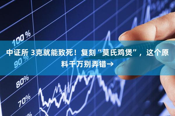中证所 3克就能致死！复刻“莫氏鸡煲”，这个原料千万别弄错→