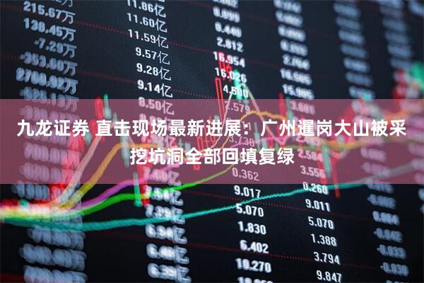 九龙证券 直击现场最新进展：广州暹岗大山被采挖坑洞全部回填复绿