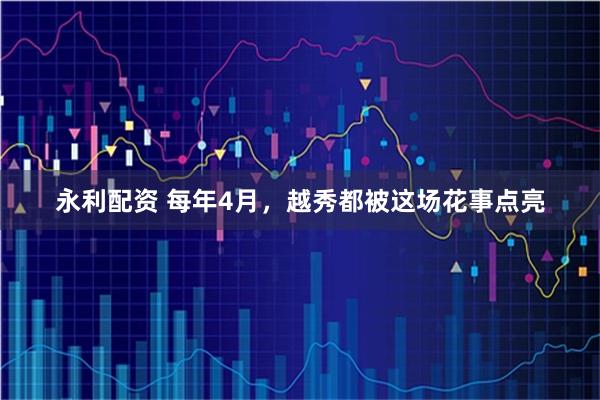 永利配资 每年4月,越秀都被这场花事点亮