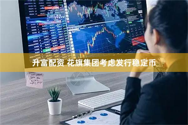 升富配资 花旗集团考虑发行稳定币