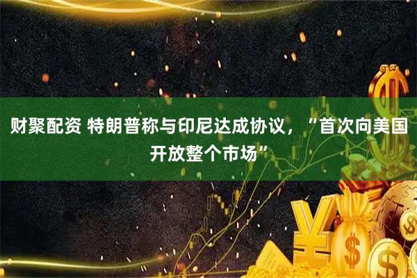 财聚配资 特朗普称与印尼达成协议，“首次向美国开放整个市场”