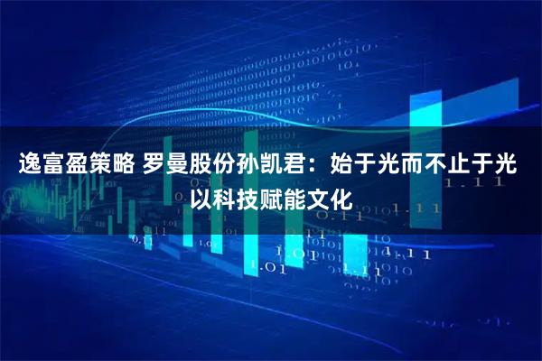 逸富盈策略 罗曼股份孙凯君：始于光而不止于光 以科技赋能文化