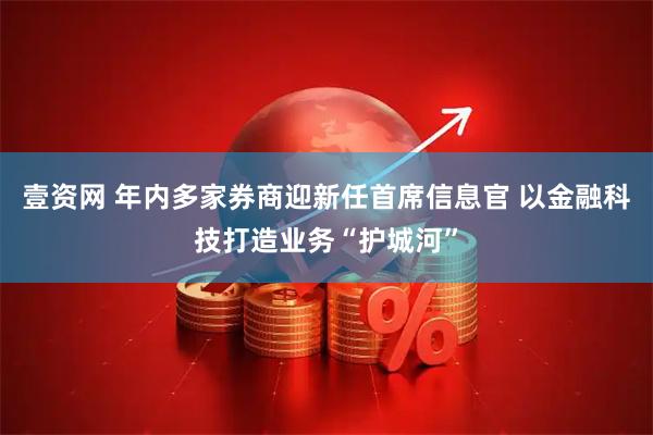 壹资网 年内多家券商迎新任首席信息官 以金融科技打造业务“护城河”