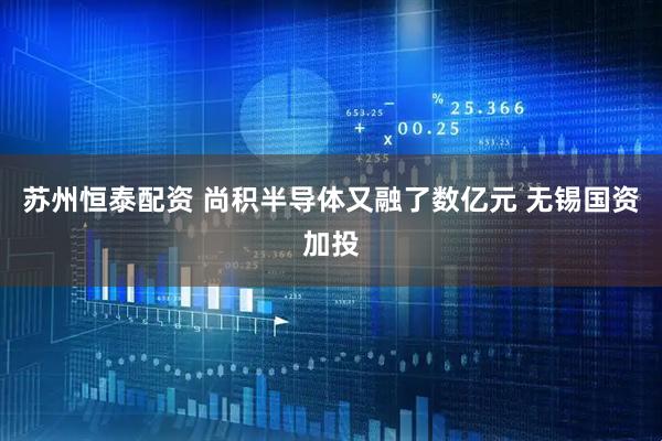 苏州恒泰配资 尚积半导体又融了数亿元 无锡国资加投