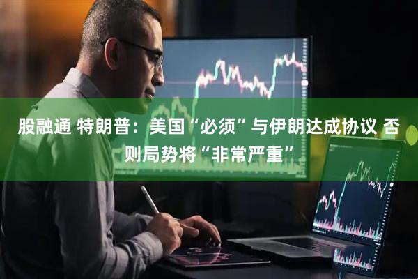 股融通 特朗普：美国“必须”与伊朗达成协议 否则局势将“非常严重”