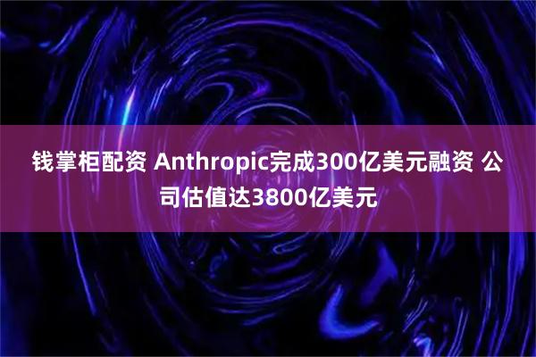 钱掌柜配资 Anthropic完成300亿美元融资 公司估值达3800亿美元