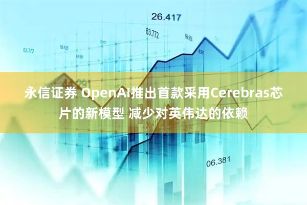 永信证券 OpenAI推出首款采用Cerebras芯片的新模型 减少对英伟达的依赖
