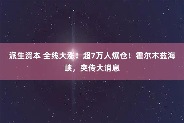 派生资本 全线大涨！超7万人爆仓！霍尔木兹海峡，突传大消息