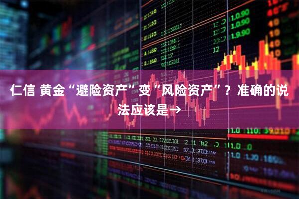 仁信 黄金“避险资产”变“风险资产”?准确的说法应该是→
