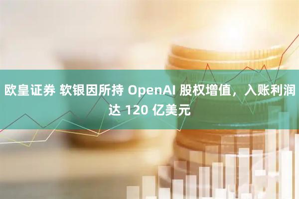 欧皇证券 软银因所持 OpenAI 股权增值，入账利润达 120 亿美元