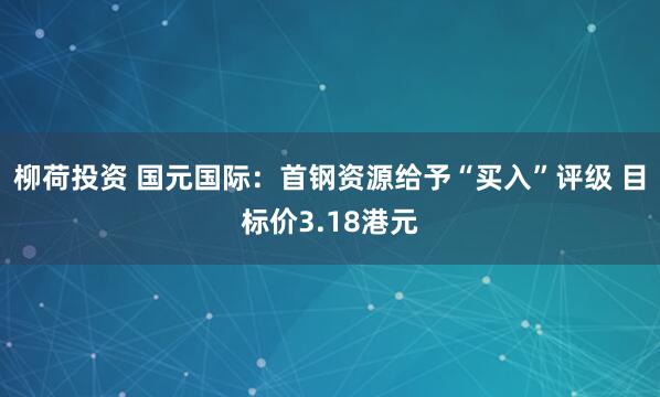 柳荷投资 国元国际：首钢资源给予“买入”评级 目标价3.18港元