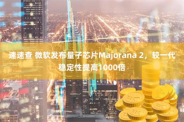 速速查 微软发布量子芯片Majorana 2，较一代稳定性提高1000倍