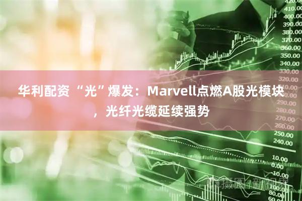 华利配资 “光”爆发：Marvell点燃A股光模块，光纤光缆延续强势