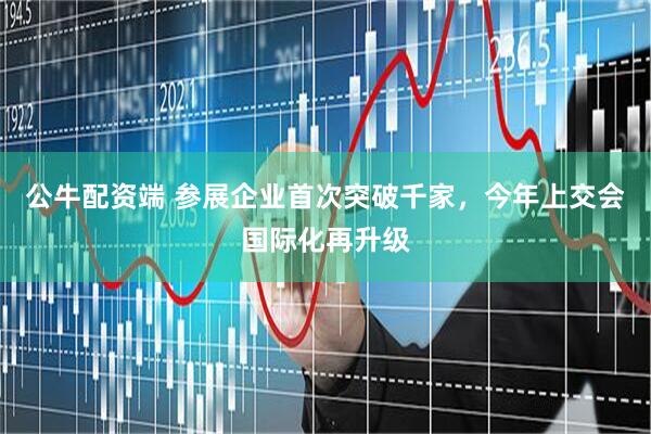 公牛配资端 参展企业首次突破千家，今年上交会国际化再升级