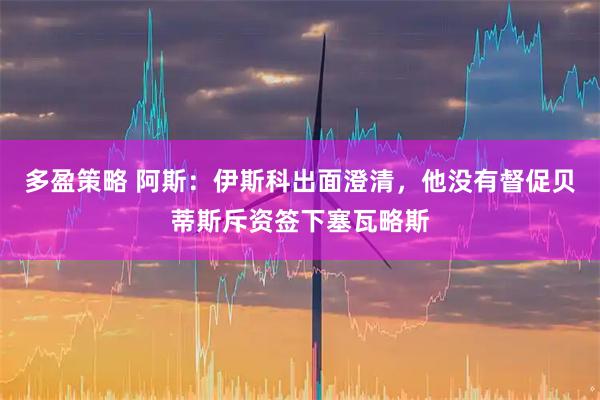 多盈策略 阿斯：伊斯科出面澄清，他没有督促贝蒂斯斥资签下塞瓦略斯