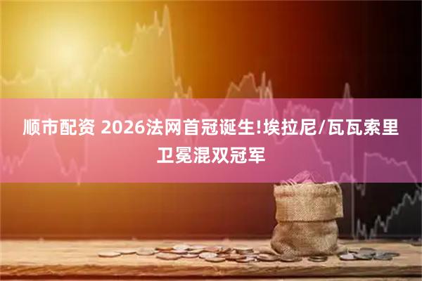 顺市配资 2026法网首冠诞生!埃拉尼/瓦瓦索里卫冕混双冠军