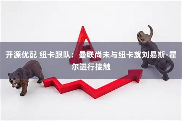开源优配 纽卡跟队：曼联尚未与纽卡就刘易斯-霍尔进行接触