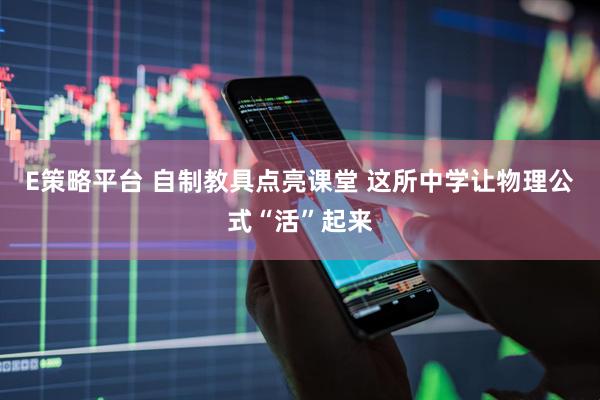 E策略平台 自制教具点亮课堂 这所中学让物理公式“活”起来