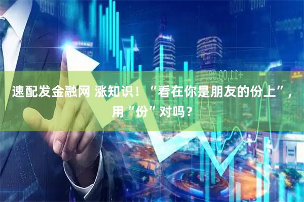 速配发金融网 涨知识！“看在你是朋友的份上”，用“份”对吗？