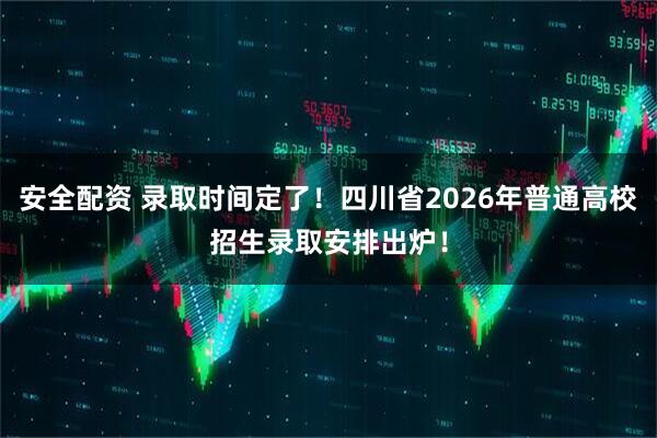 安全配资 录取时间定了！四川省2026年普通高校招生录取安排出炉！
