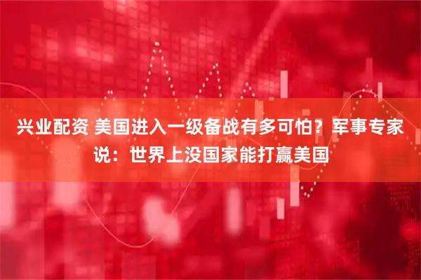 兴业配资 美国进入一级备战有多可怕？军事专家说：世界上没国家能打赢美国