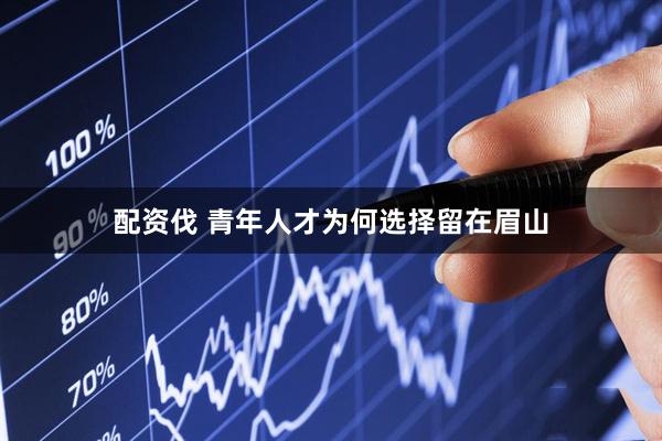 配资伐 青年人才为何选择留在眉山