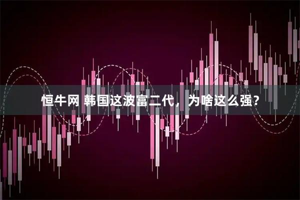 恒牛网 韩国这波富二代，为啥这么强？