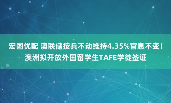 宏图优配 澳联储按兵不动维持4.35%官息不变！澳洲拟开放外国留学生TAFE学徒签证