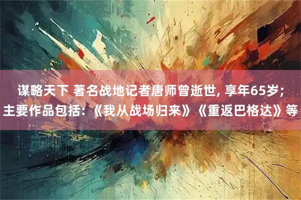 谋略天下 著名战地记者唐师曾逝世, 享年65岁;主要作品包括: 《我从战场归来》《重返巴格达》等