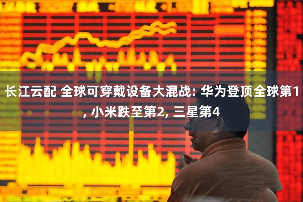 长江云配 全球可穿戴设备大混战: 华为登顶全球第1, 小米跌至第2, 三星第4