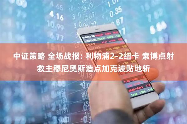 中证策略 全场战报: 利物浦2-2纽卡 索博点射救主穆尼奥斯造点加克波贴地斩