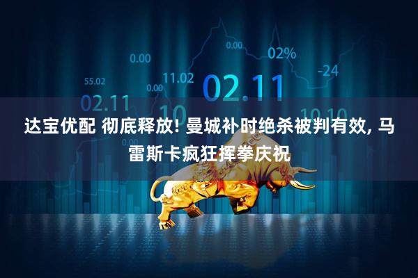 达宝优配 彻底释放! 曼城补时绝杀被判有效, 马雷斯卡疯狂挥拳庆祝