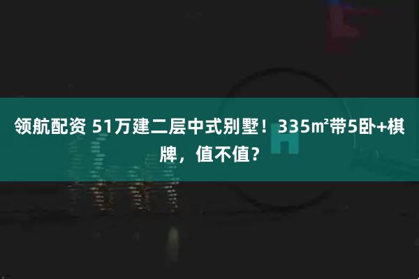 领航配资 51万建二层中式别墅！335㎡带5卧+棋牌，值不值？